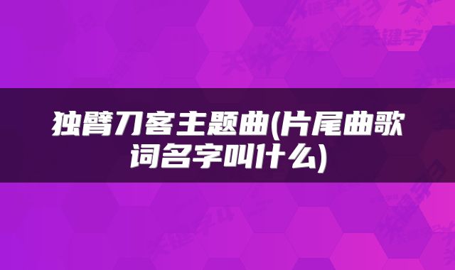独臂刀客主题曲(片尾曲歌词名字叫什么)