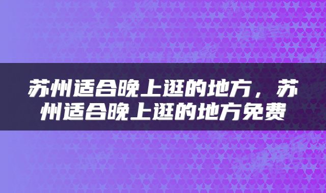 苏州适合晚上逛的地方，苏州适合晚上逛的地方免费