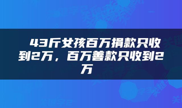  43斤女孩百万捐款只收到2万，百万善款只收到2万 
