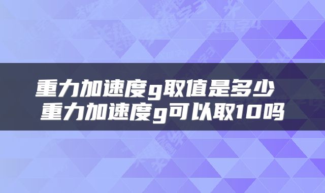 重力加速度g取值是多少 重力加速度g可以取10吗