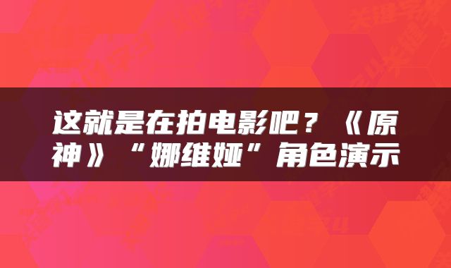 这就是在拍电影吧？《原神》“娜维娅”角色演示