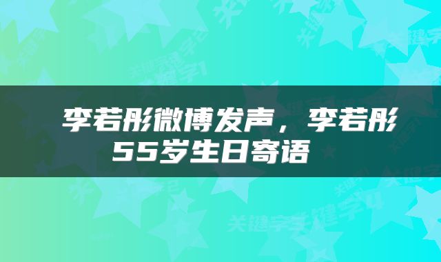  李若彤微博发声，李若彤55岁生日寄语 