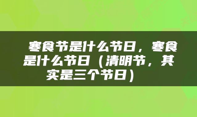 寒食节是什么节日,寒食是什么节日(清明节,其实是三个节日)