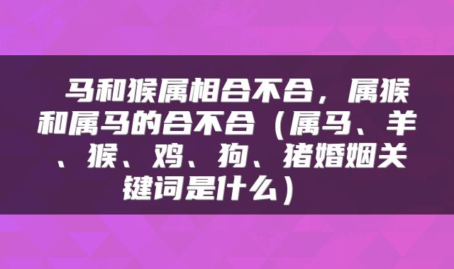  马和猴属相合不合，属猴和属马的合不合（属马、羊、猴、鸡、狗、猪婚姻关键词是什么） 
