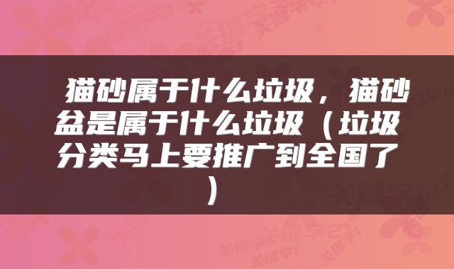  猫砂属于什么垃圾，猫砂盆是属于什么垃圾（垃圾分类马上要推广到全国了） 
