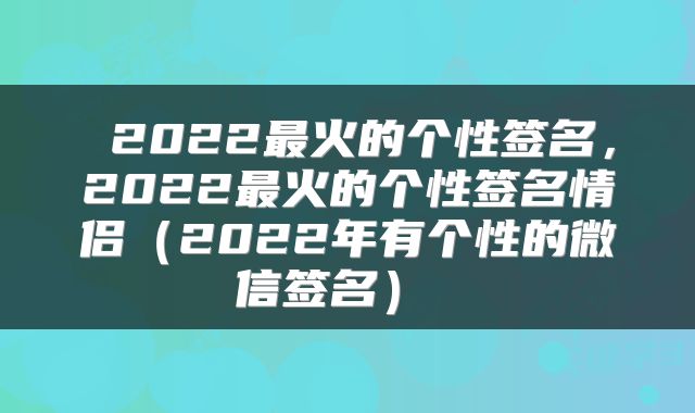  2022最火的个性签名，2022最火的个性签名情侣（2022年有个性的微信签名） 