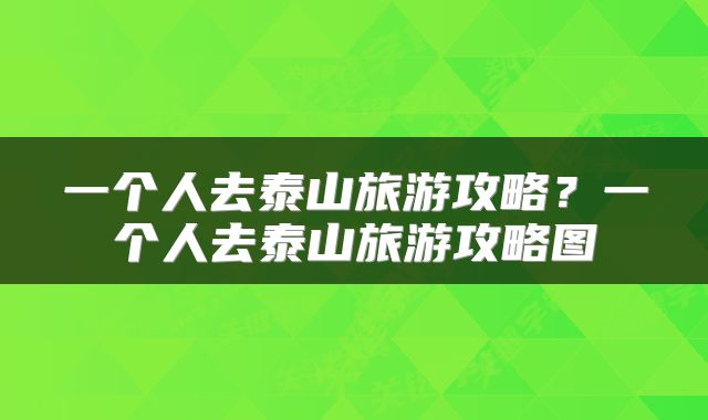 一个人去泰山旅游攻略？一个人去泰山旅游攻略图