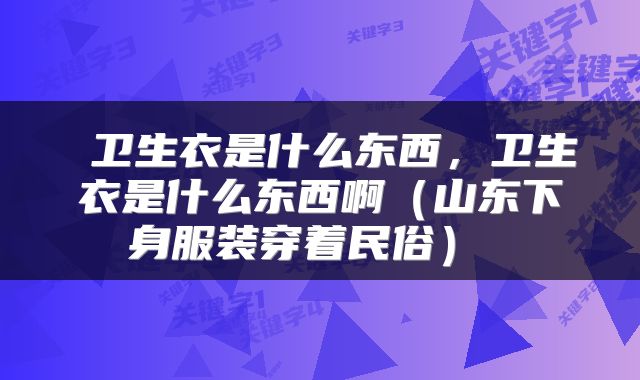  卫生衣是什么东西，卫生衣是什么东西啊（山东下身服装穿着民俗） 