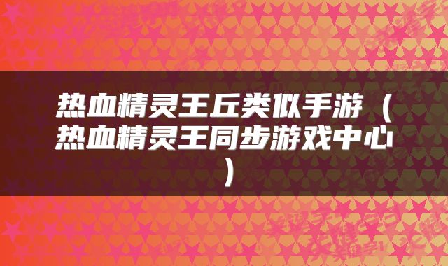 热血精灵王丘类似手游（热血精灵王同步游戏中心）