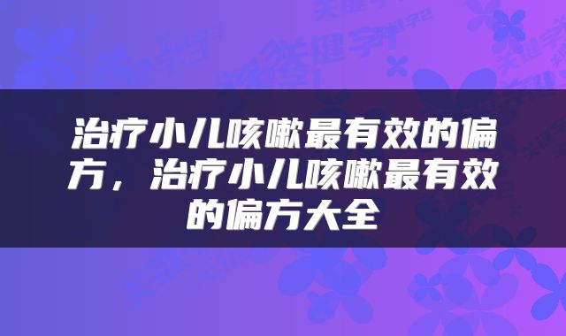 治疗小儿咳嗽最有效的偏方，治疗小儿咳嗽最有效的偏方大全