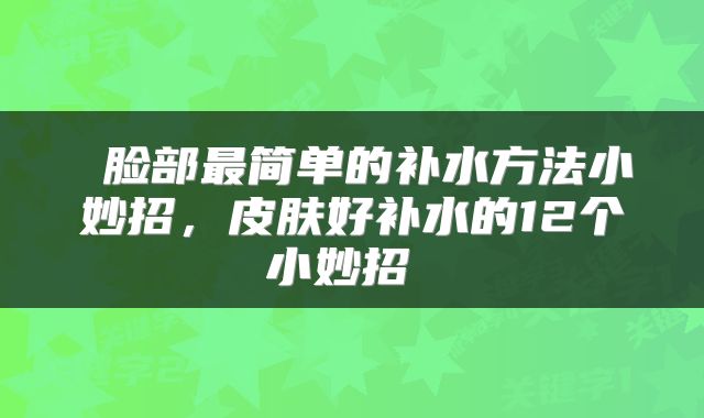  脸部最简单的补水方法小妙招，皮肤好补水的12个小妙招 