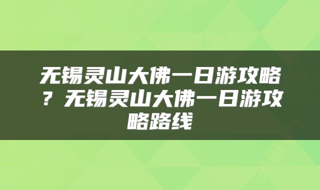 无锡灵山大佛一日游攻略？无锡灵山大佛一日游攻略路线