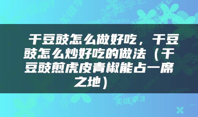 干豆豉怎么做好吃,干豆豉怎么炒好吃的做法(干豆豉煎虎皮青椒能占一席之地)