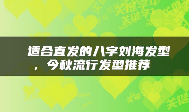  适合直发的八字刘海发型，今秋流行发型推荐 