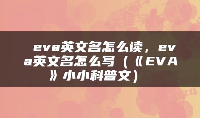  eva英文名怎么读，eva英文名怎么写（《EVA》小小科普文） 