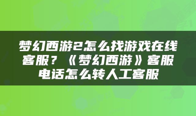 梦幻西游2怎么找游戏在线客服？《梦幻西游》客服电话怎么转人工客服