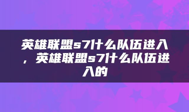 英雄联盟s7什么队伍进入，英雄联盟s7什么队伍进入的