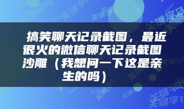 搞笑聊天记录截图，最近很火的微信聊天记录截图沙雕（我想问一下这是亲生的吗） 