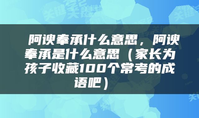  阿谀奉承什么意思，阿谀奉承是什么意思（家长为孩子收藏100个常考的成语吧） 
