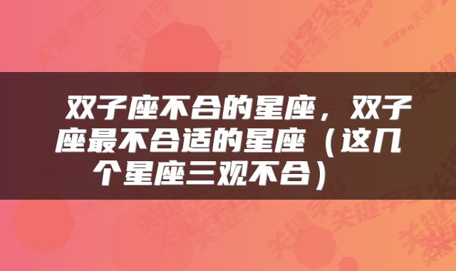  双子座不合的星座，双子座最不合适的星座（这几个星座三观不合） 