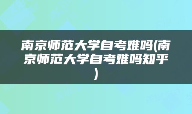 南京师范大学自考难吗(南京师范大学自考难吗知乎)