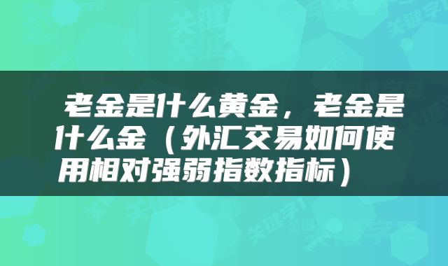老金是什么黄金,老金是什么金(外汇交易如何使用相对强弱指数指标)