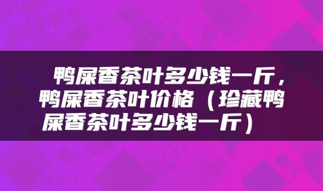  鸭屎香茶叶多少钱一斤，鸭屎香茶叶价格（珍藏鸭屎香茶叶多少钱一斤） 