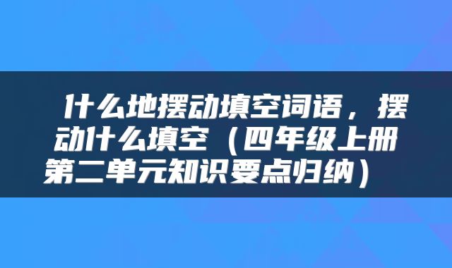  什么地摆动填空词语，摆动什么填空（四年级上册第二单元知识要点归纳） 