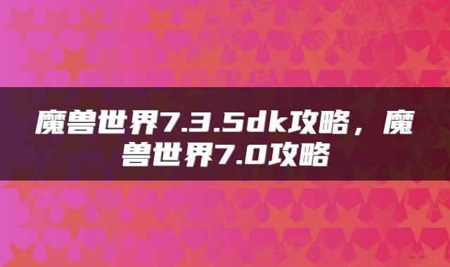 魔兽世界7.3.5dk攻略，魔兽世界7.0攻略