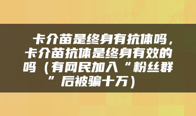  卡介苗是终身有抗体吗，卡介苗抗体是终身有效的吗（有网民加入“粉丝群”后被骗十万） 