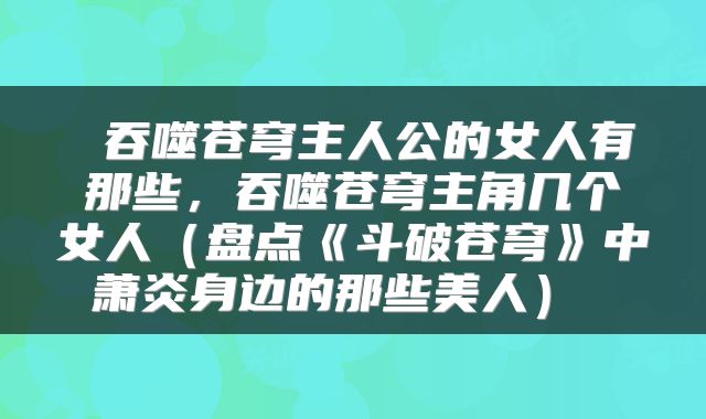 吞噬苍穹主人公的女人有那些,吞噬苍穹主角几个女人(盘点《斗破苍穹》中萧炎身边的那些美人)