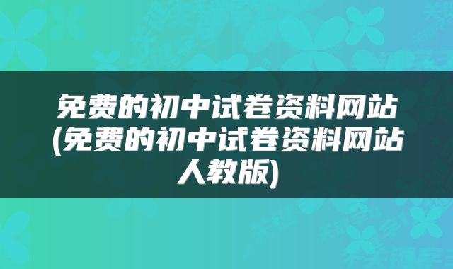免费的初中试卷资料网站(免费的初中试卷资料网站人教版)