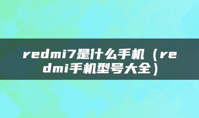 redmi7是什么手机（redmi手机型号大全）