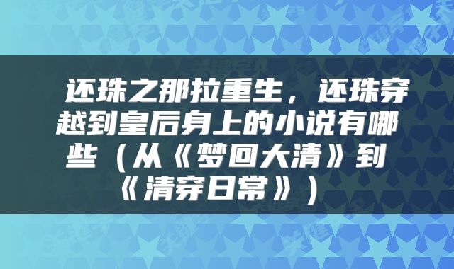  还珠之那拉重生，还珠穿越到皇后身上的小说有哪些（从《梦回大清》到《清穿日常》） 