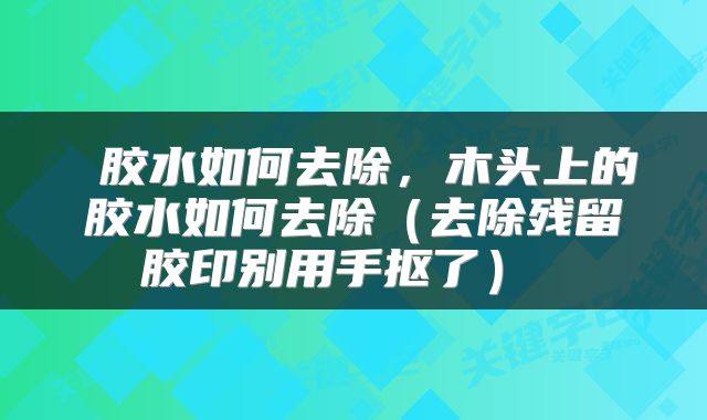  胶水如何去除，木头上的胶水如何去除（去除残留胶印别用手抠了） 