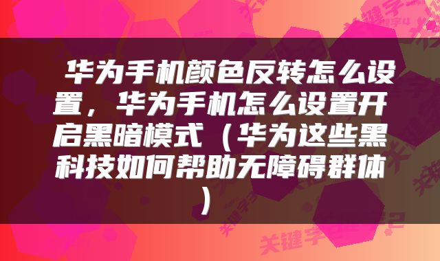 华为手机颜色反转怎么设置,华为手机怎么设置开启黑暗模式(华为这些黑科技如何帮助无障碍群体)