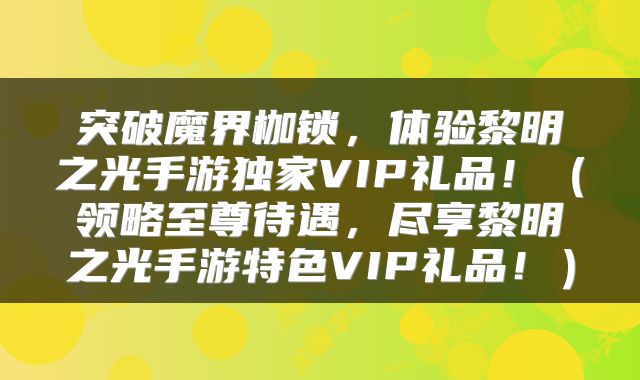 突破魔界枷锁，体验黎明之光手游独家VIP礼品！（领略至尊待遇，尽享黎明之光手游特色VIP礼品！）