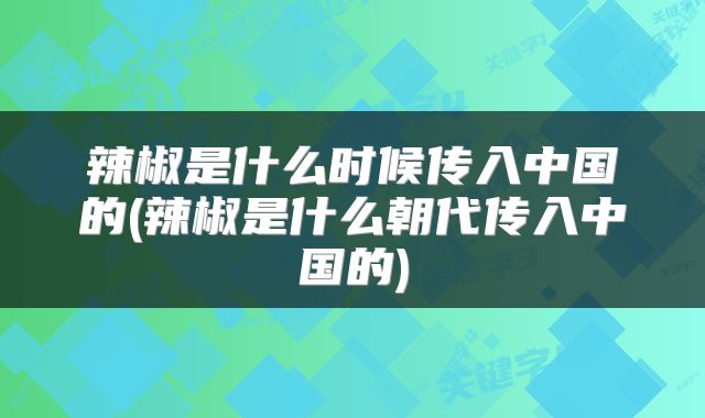 辣椒是什么时候传入中国的(辣椒是什么朝代传入中国的)