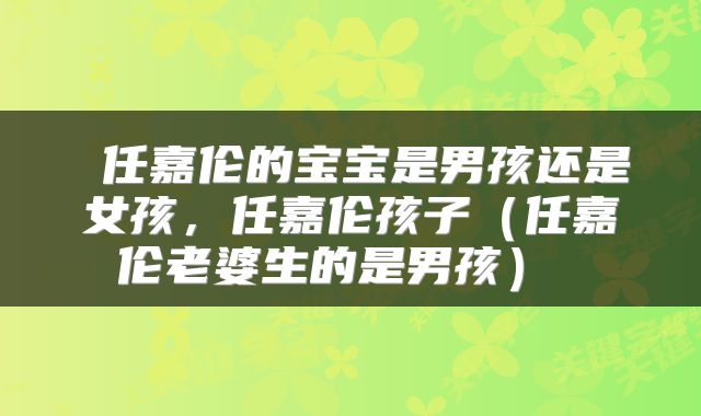  任嘉伦的宝宝是男孩还是女孩，任嘉伦孩子（任嘉伦老婆生的是男孩） 