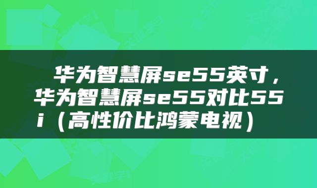  华为智慧屏se55英寸，华为智慧屏se55对比55i（高性价比鸿蒙电视） 