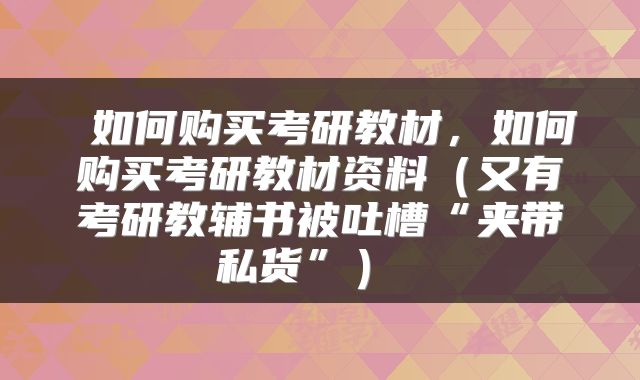  如何购买考研教材，如何购买考研教材资料（又有考研教辅书被吐槽“夹带私货”） 