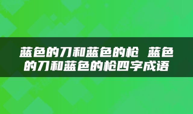蓝色的刀和蓝色的枪 蓝色的刀和蓝色的枪四字成语