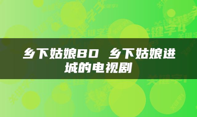 乡下姑娘BD 乡下姑娘进城的电视剧