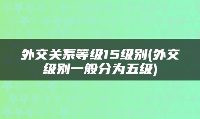 外交关系等级15级别(外交级别一般分为五级)