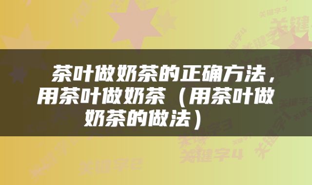  茶叶做奶茶的正确方法，用茶叶做奶茶（用茶叶做奶茶的做法） 