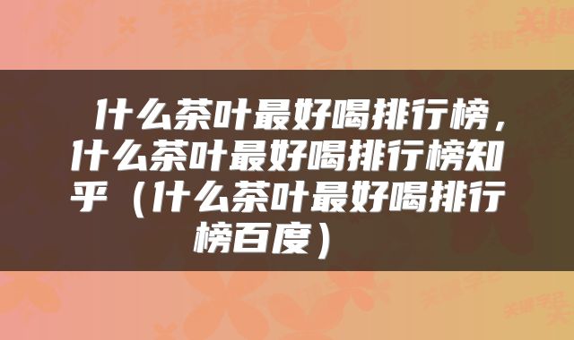  什么茶叶最好喝排行榜，什么茶叶最好喝排行榜知乎（什么茶叶最好喝排行榜百度） 