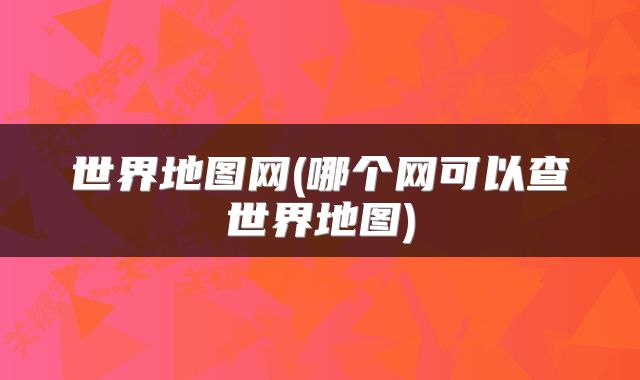 世界地图网(哪个网可以查世界地图)