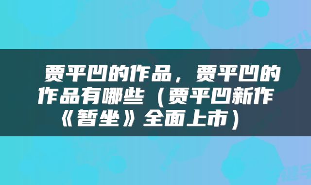  贾平凹的作品，贾平凹的作品有哪些（贾平凹新作《暂坐》全面上市） 
