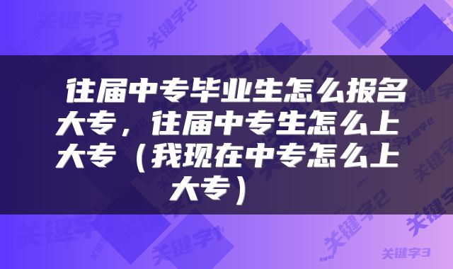 往届中专毕业生怎么报名大专,往届中专生怎么上大专(我现在中专怎么上大专)