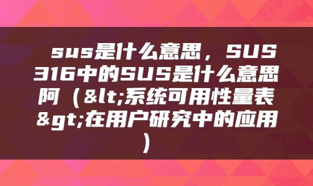  sus是什么意思，SUS316中的SUS是什么意思阿（<系统可用性量表>在用户研究中的应用） 